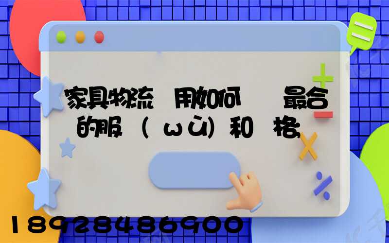 家具物流費用如何選擇最合適的服務(wù)和價格