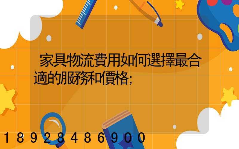 家具物流費用如何選擇最合適的服務和價格