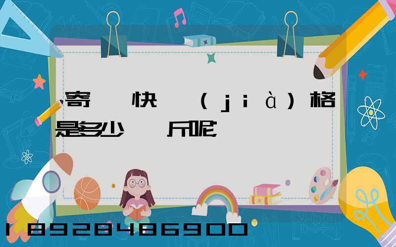 寄國際快遞價(jià)格是多少錢一斤呢