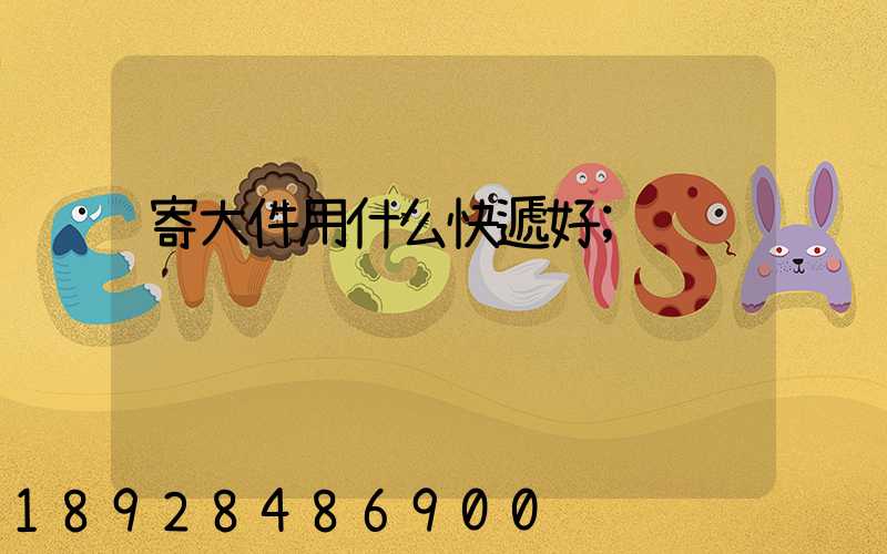 寄大件用什么快遞好