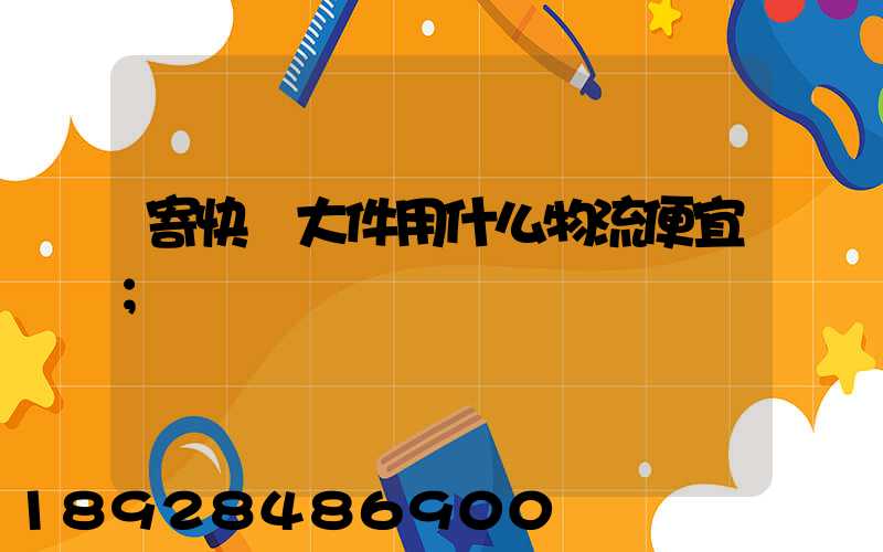 寄快遞大件用什么物流便宜
