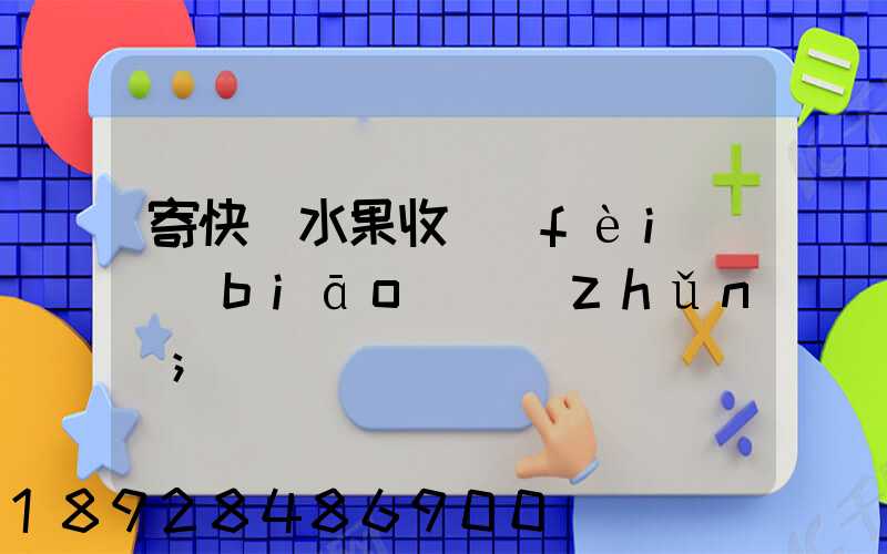 寄快遞水果收費(fèi)標(biāo)準(zhǔn)