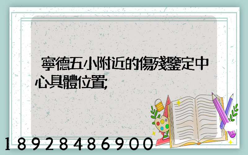 寧德五小附近的傷殘鑒定中心具體位置