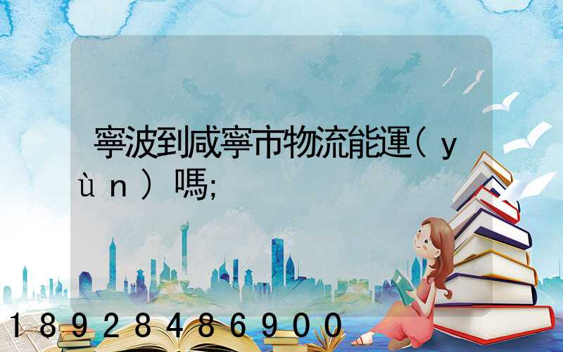 寧波到咸寧市物流能運(yùn)嗎