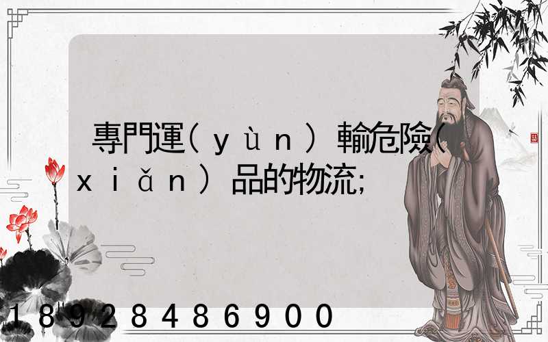 專門運(yùn)輸危險(xiǎn)品的物流
