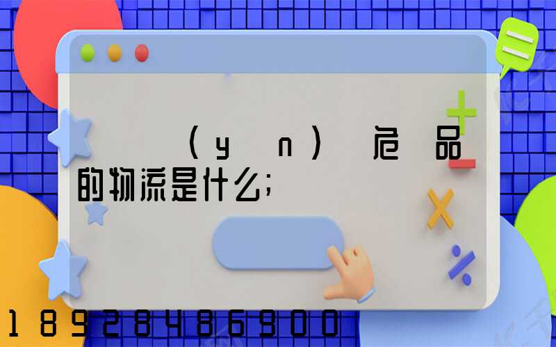 專門運(yùn)輸危險品的物流是什么