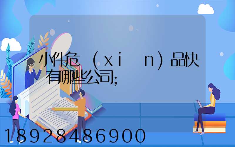 小件危險(xiǎn)品快遞有哪些公司