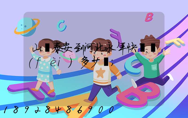 山東泰安到河北永年快遞費(fèi)多少錢