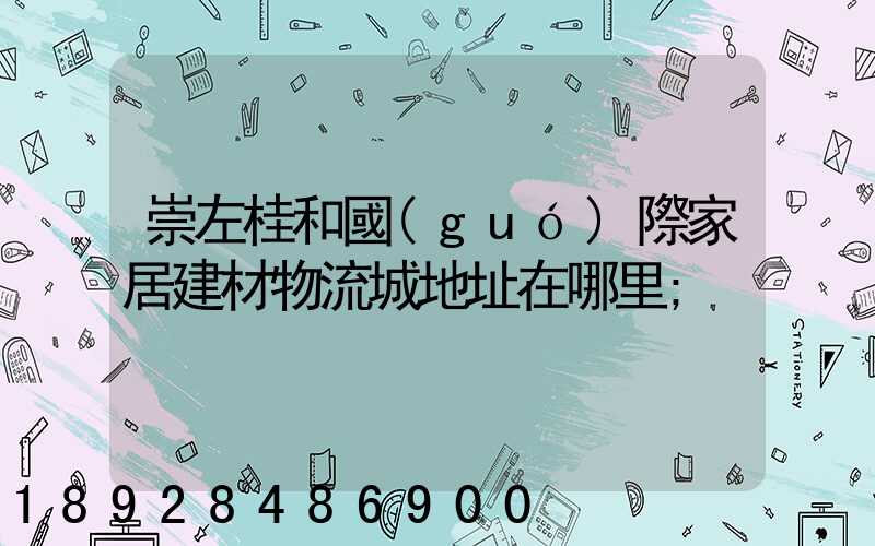 崇左桂和國(guó)際家居建材物流城地址在哪里