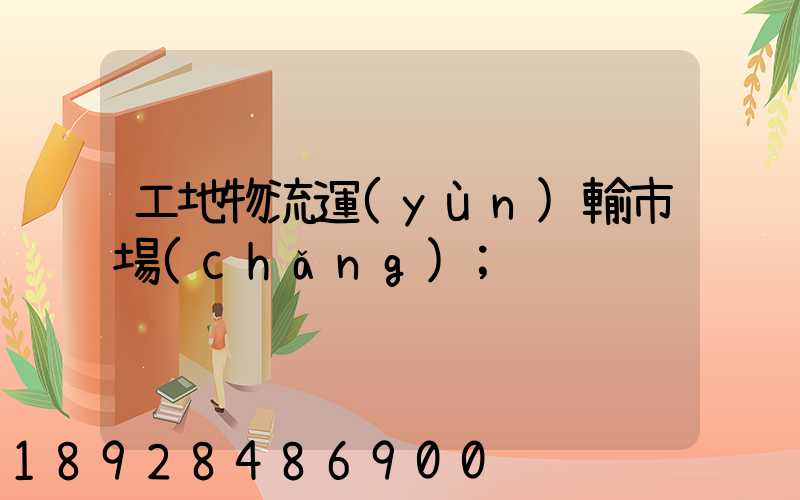 工地物流運(yùn)輸市場(chǎng)