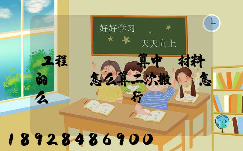 工程預(yù)算中,材料的運輸費怎么算二次搬運費怎么進(jìn)行確認(rèn)