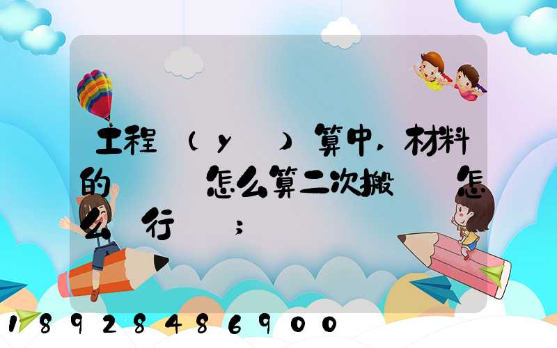 工程預(yù)算中,材料的運輸費怎么算二次搬運費怎么進行確認