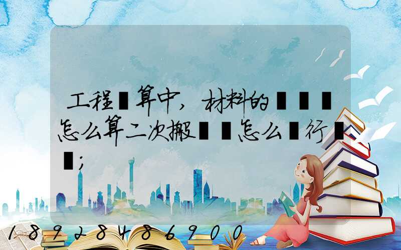 工程預算中,材料的運輸費怎么算二次搬運費怎么進行確認