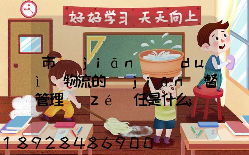 市監(jiān)對(duì)物流的監(jiān)督管理責(zé)任是什么
