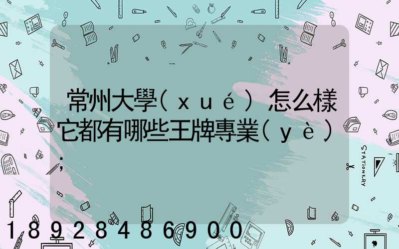 常州大學(xué)怎么樣它都有哪些王牌專業(yè)