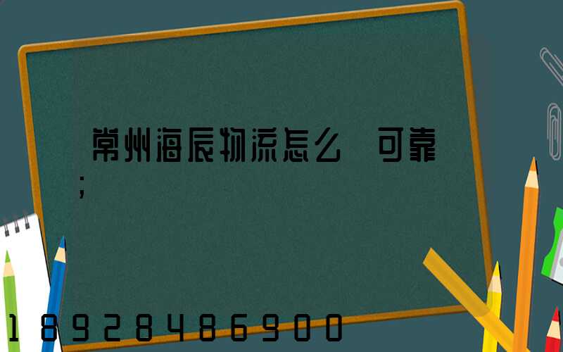 常州海辰物流怎么樣可靠嗎