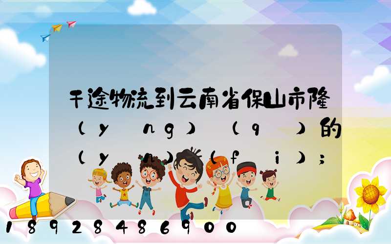 干途物流到云南省保山市隆陽(yáng)區(qū)的運(yùn)費(fèi)
