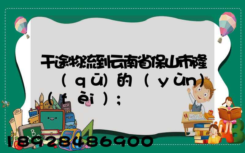 干途物流到云南省保山市隆陽區(qū)的運(yùn)費(fèi)