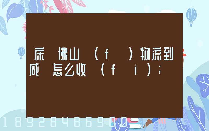 床從佛山發(fā)物流到咸寧怎么收費(fèi)