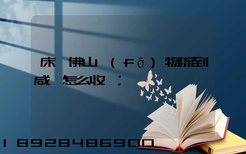 床從佛山發(fā)物流到咸寧怎么收費