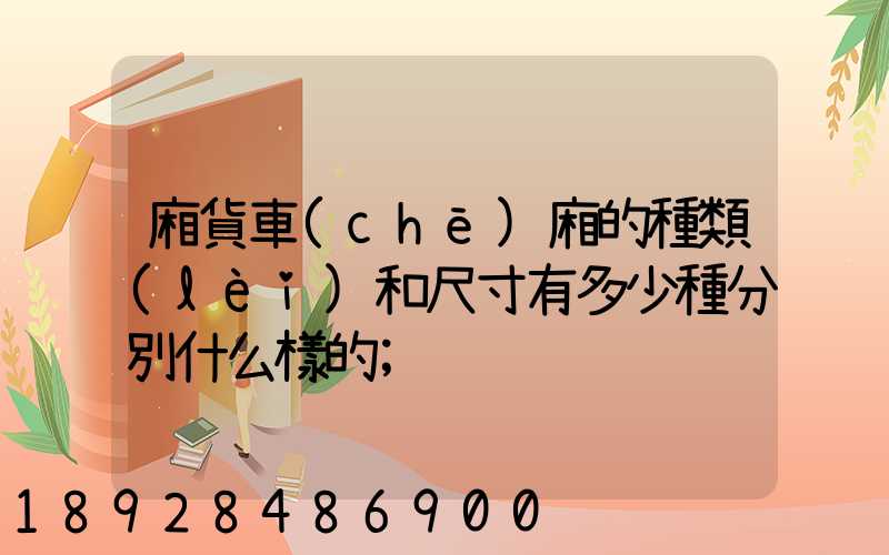 廂貨車(chē)廂的種類(lèi)和尺寸有多少種分別什么樣的