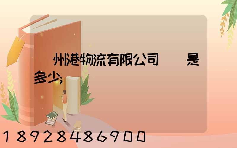 廣州港物流有限公司電話是多少