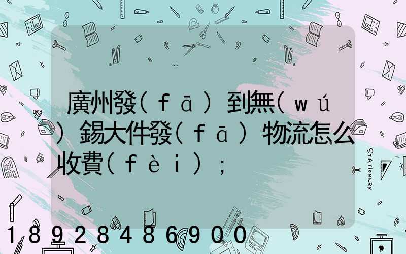 廣州發(fā)到無(wú)錫大件發(fā)物流怎么收費(fèi)