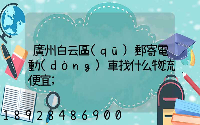 廣州白云區(qū)郵寄電動(dòng)車找什么物流便宜