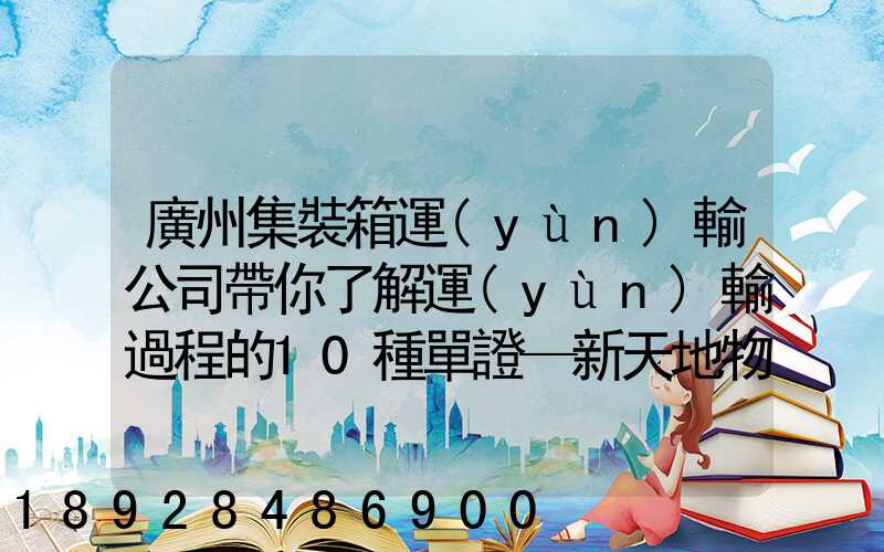 廣州集裝箱運(yùn)輸公司帶你了解運(yùn)輸過程的10種單證—新天地物流