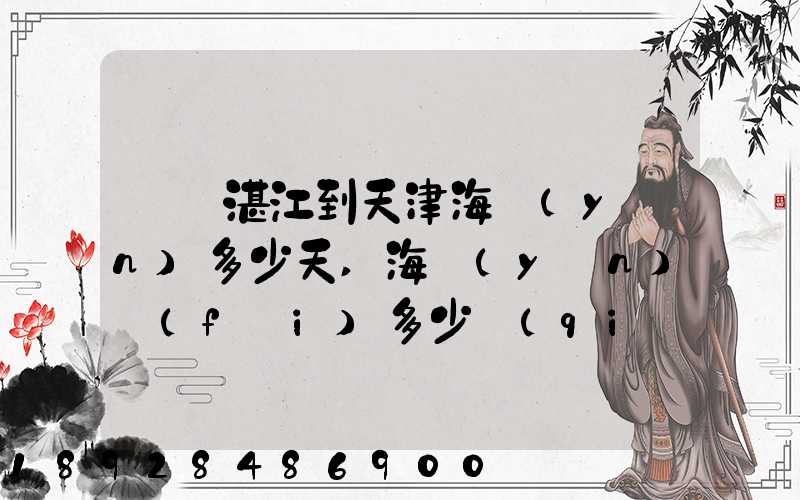 廣東湛江到天津海運(yùn)多少天,海運(yùn)費(fèi)多少錢(qián)