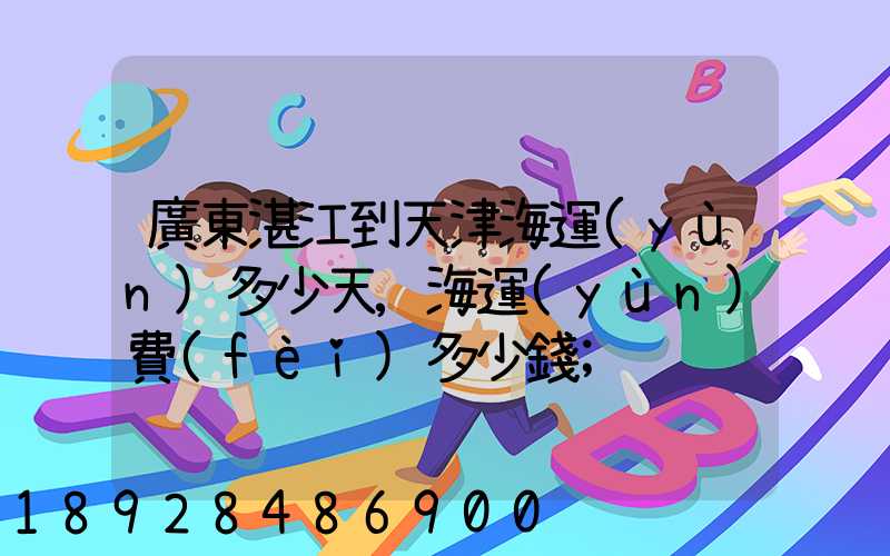 廣東湛江到天津海運(yùn)多少天,海運(yùn)費(fèi)多少錢