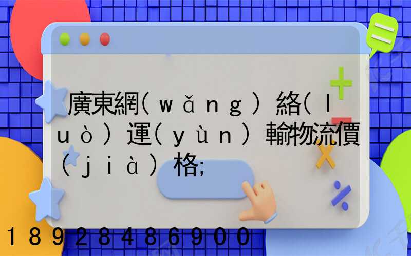 廣東網(wǎng)絡(luò)運(yùn)輸物流價(jià)格