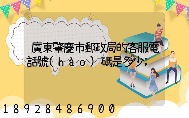 廣東肇慶市郵政局的客服電話號(hào)碼是多少
