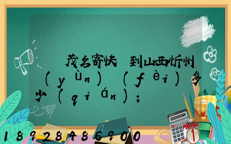 廣東茂名寄快遞到山西忻州運(yùn)費(fèi)多少錢(qián)