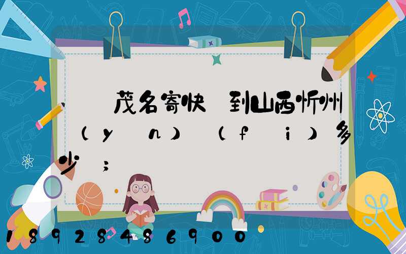 廣東茂名寄快遞到山西忻州運(yùn)費(fèi)多少錢