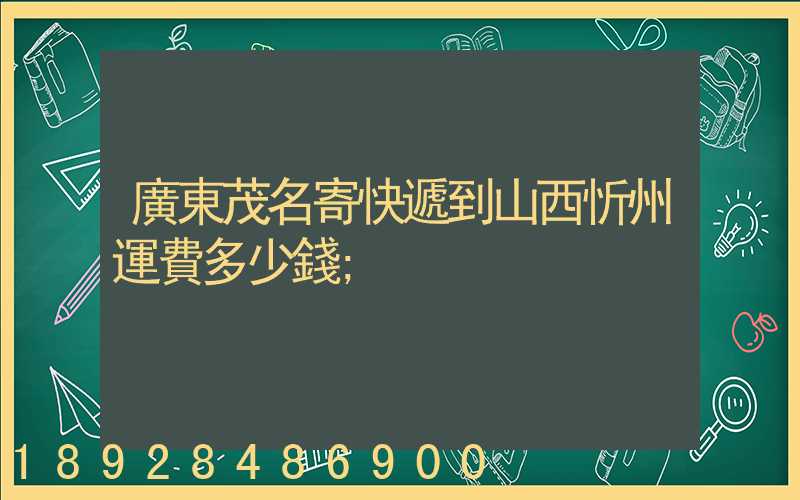 廣東茂名寄快遞到山西忻州運費多少錢
