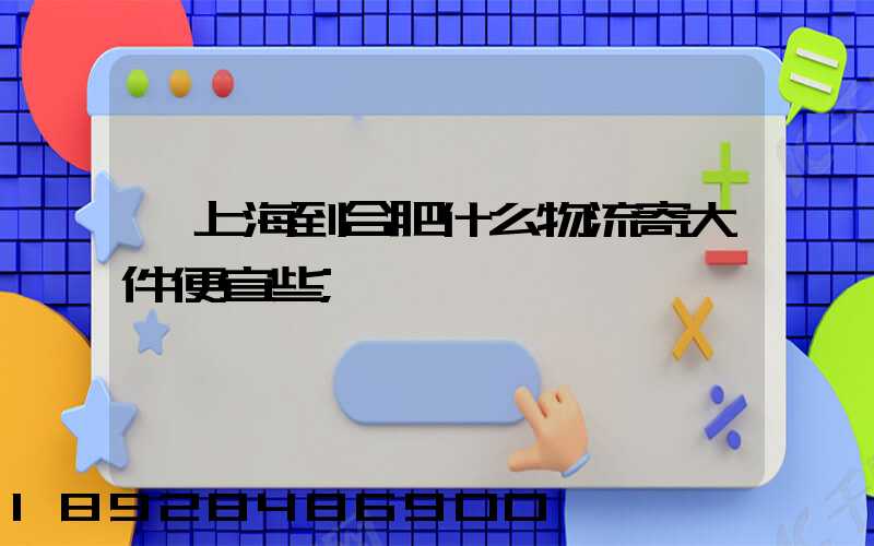 從上海到合肥什么物流寄大件便宜些