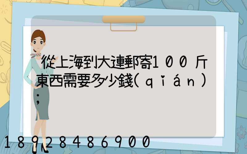從上海到大連郵寄100斤東西需要多少錢(qián)