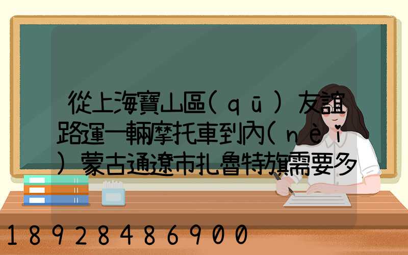 從上海寶山區(qū)友誼路運一輛摩托車到內(nèi)蒙古通遼市扎魯特旗需要多少錢...