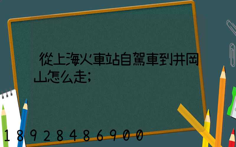 從上?；疖囌咀择{車到井岡山怎么走