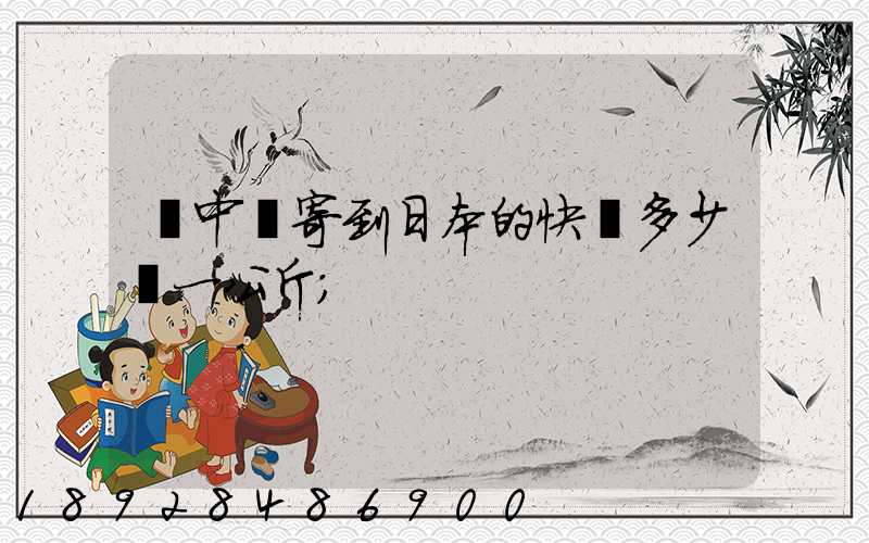 從中國寄到日本的快遞多少錢一公斤