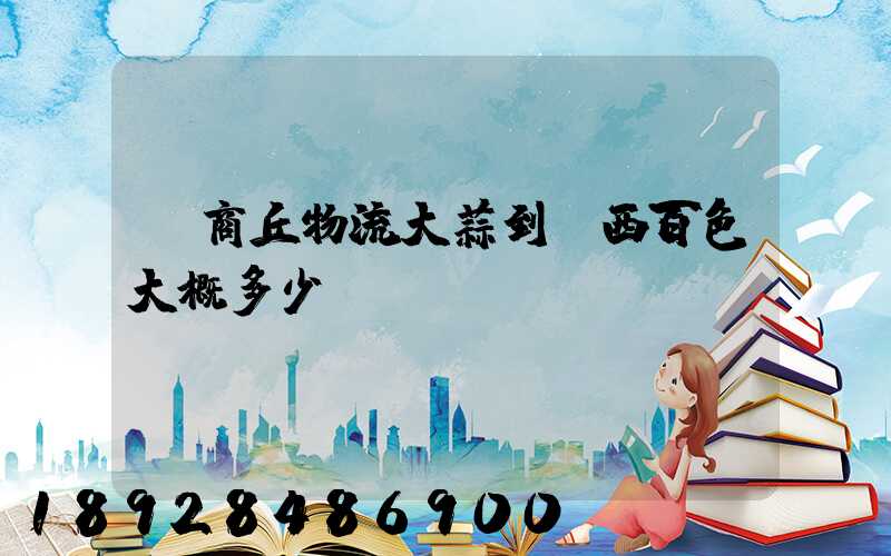 從商丘物流大蒜到廣西百色大概多少錢(qián)