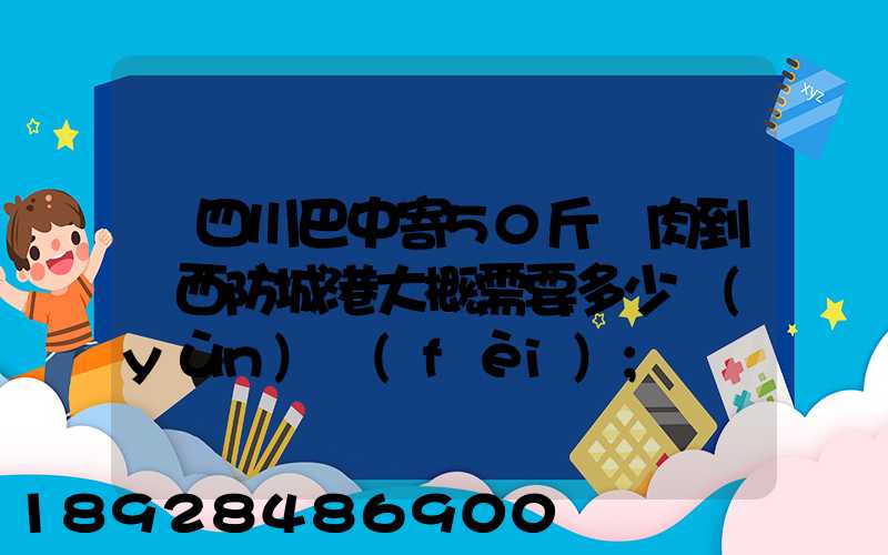 從四川巴中寄50斤臘肉到廣西防城港大概需要多少運(yùn)費(fèi)