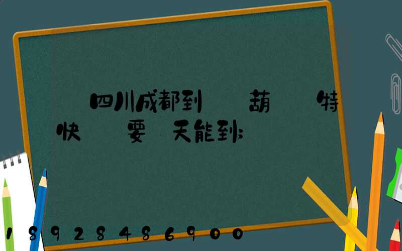 從四川成都到遼寧葫蘆島特快專遞要幾天能到