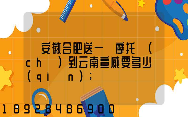 從安徽合肥送一張摩托車(chē)到云南宣威要多少錢(qián)