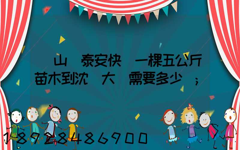 從山東泰安快遞一棵五公斤苗木到沈陽大約需要多少錢
