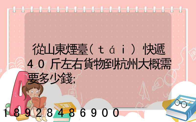 從山東煙臺(tái)快遞40斤左右貨物到杭州大概需要多少錢