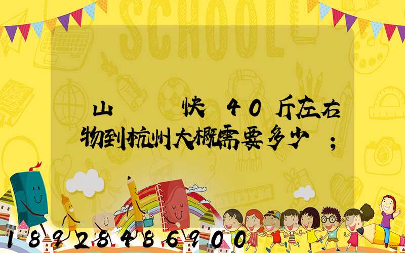 從山東煙臺快遞40斤左右貨物到杭州大概需要多少錢