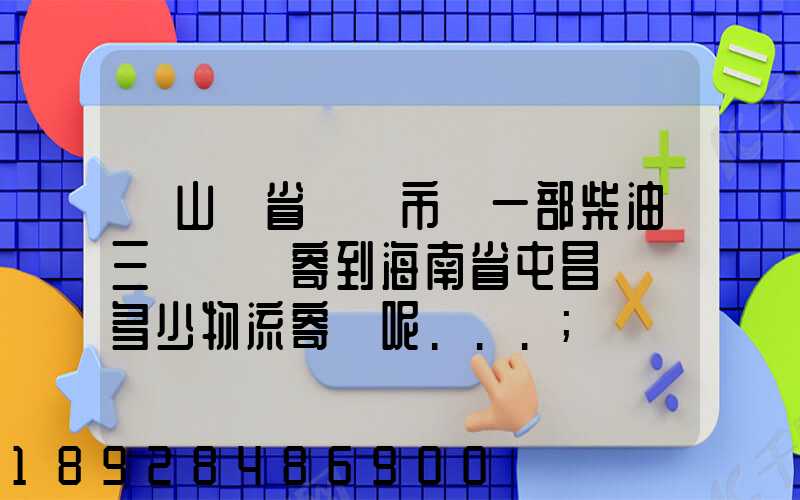 從山東省濟寧市買一部柴油三輪車郵寄到海南省屯昌縣負多少物流寄費呢...