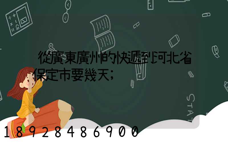從廣東廣州的快遞到河北省保定市要幾天